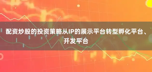 配资炒股的投资策略从IP的展示平台转型孵化平台、开发平台