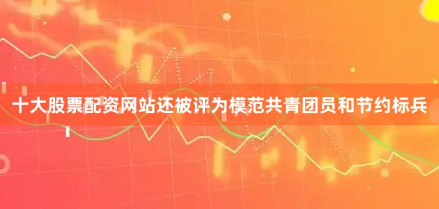 十大股票配资网站还被评为模范共青团员和节约标兵