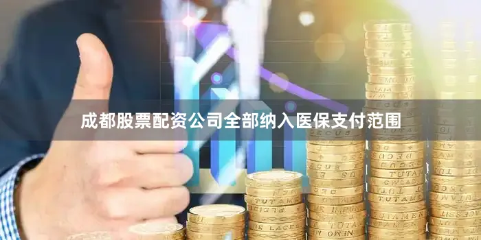 成都股票配资公司全部纳入医保支付范围