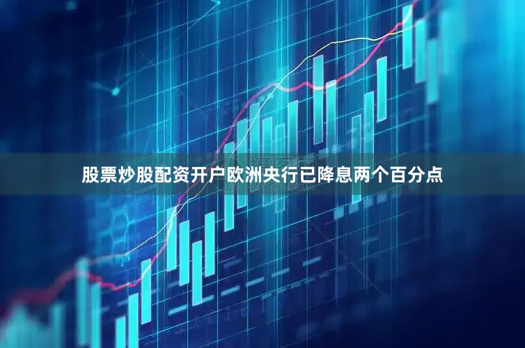 股票炒股配资开户欧洲央行已降息两个百分点