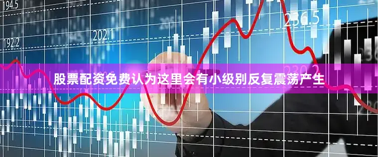 股票配资免费认为这里会有小级别反复震荡产生