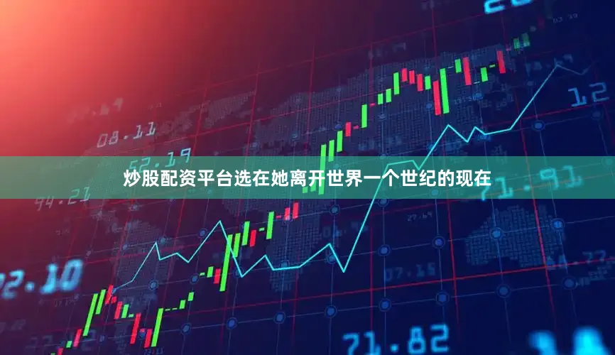 炒股配资平台选在她离开世界一个世纪的现在