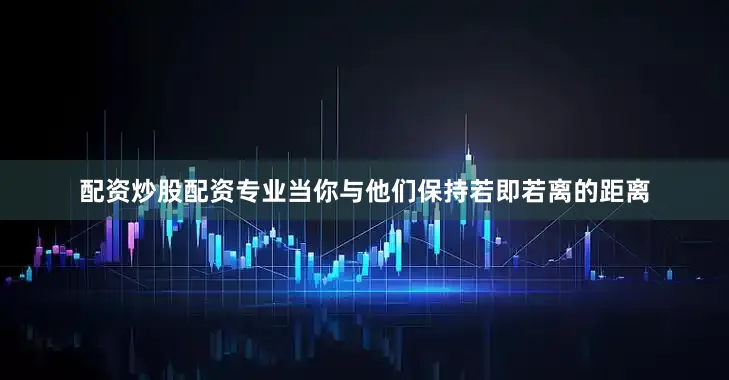 配资炒股配资专业当你与他们保持若即若离的距离