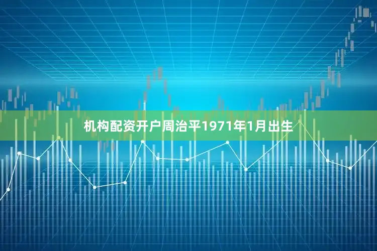 机构配资开户周治平1971年1月出生