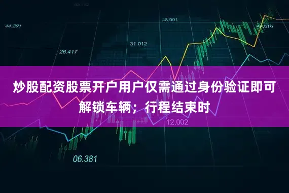 炒股配资股票开户用户仅需通过身份验证即可解锁车辆;行程结束时