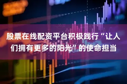 股票在线配资平台积极践行“让人们拥有更多的阳光”的使命担当