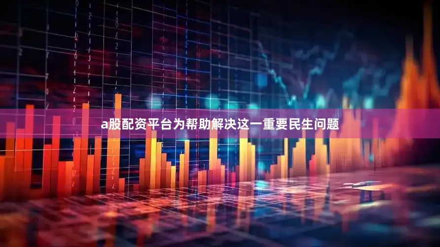 a股配资平台为帮助解决这一重要民生问题