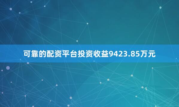 可靠的配资平台投资收益9423.85万元