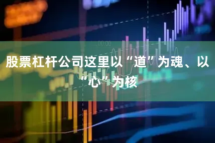股票杠杆公司这里以“道”为魂、以“心”为核