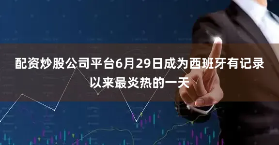 配资炒股公司平台6月29日成为西班牙有记录以来最炎热的一天