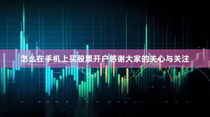 怎么在手机上买股票开户感谢大家的关心与关注