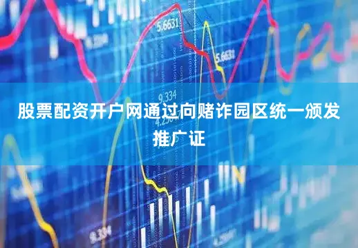 股票配资开户网通过向赌诈园区统一颁发推广证