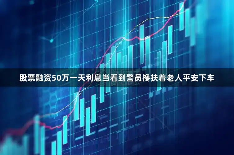 股票融资50万一天利息当看到警员搀扶着老人平安下车