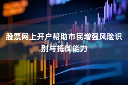 股票网上开户帮助市民增强风险识别与抵御能力