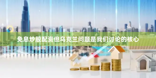 免息炒股配资但乌克兰问题是我们讨论的核心