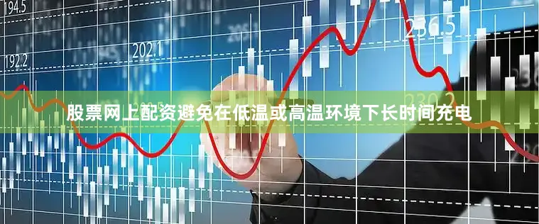 股票网上配资避免在低温或高温环境下长时间充电
