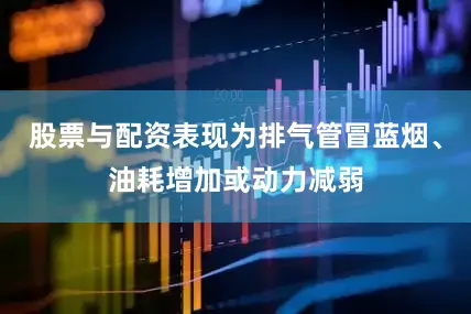 股票与配资表现为排气管冒蓝烟、油耗增加或动力减弱
