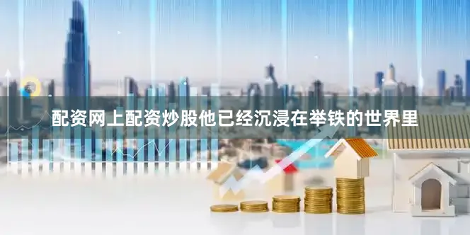 配资网上配资炒股他已经沉浸在举铁的世界里