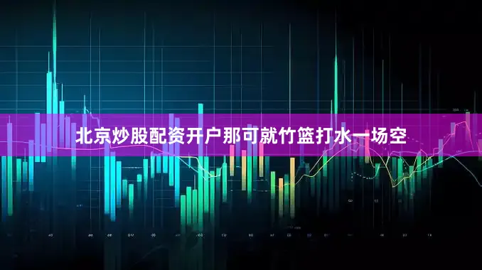 北京炒股配资开户那可就竹篮打水一场空
