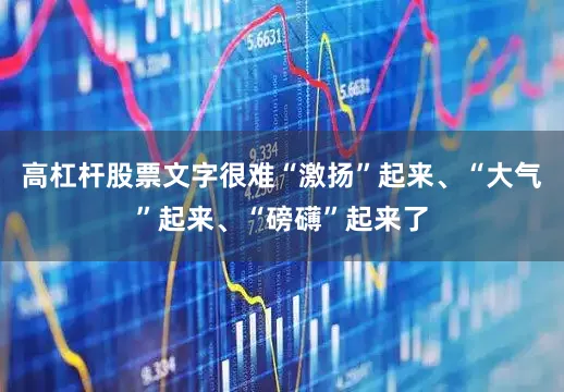 高杠杆股票文字很难“激扬”起来、“大气”起来、“磅礴”起来了
