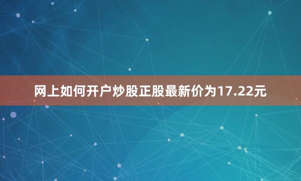 网上如何开户炒股正股最新价为17.22元