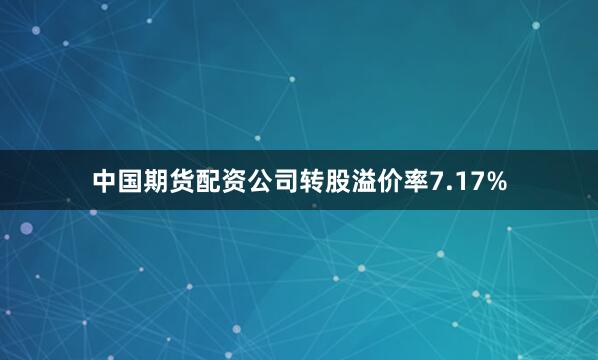 中国期货配资公司转股溢价率7.17%