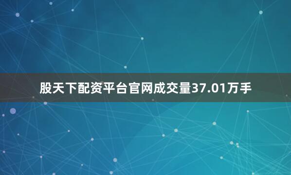 股天下配资平台官网成交量37.01万手