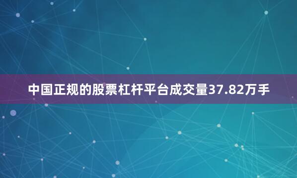 中国正规的股票杠杆平台成交量37.82万手