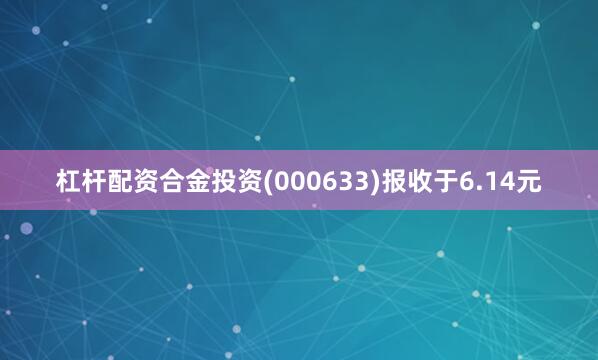 杠杆配资合金投资(000633)报收于6.14元