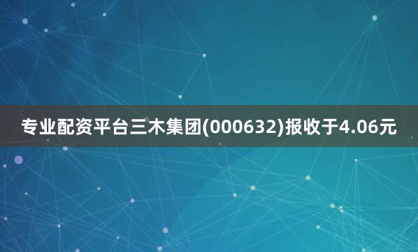 专业配资平台三木集团(000632)报收于4.06元
