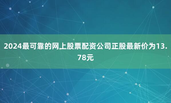 2024最可靠的网上股票配资公司正股最新价为13.78元
