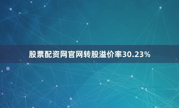 股票配资网官网转股溢价率30.23%