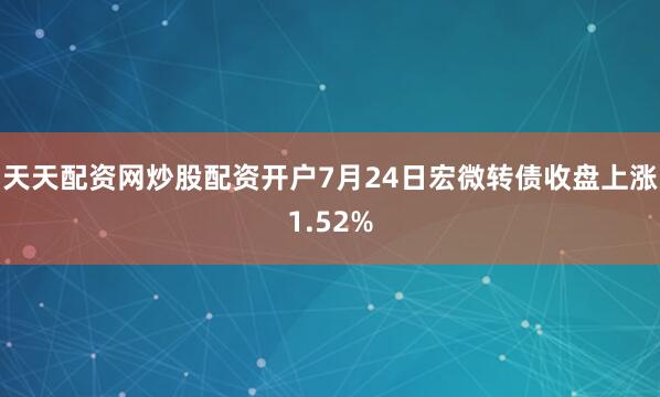 天天配资网炒股配资开户7月24日宏微转债收盘上涨1.52%