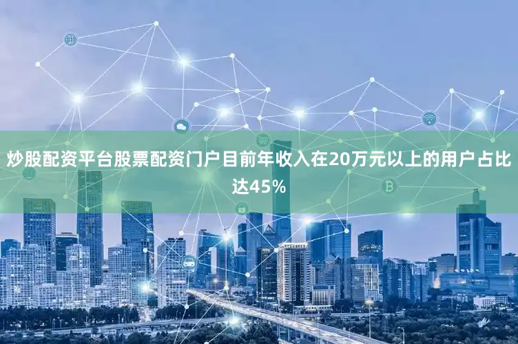 炒股配资平台股票配资门户目前年收入在20万元以上的用户占比达45%