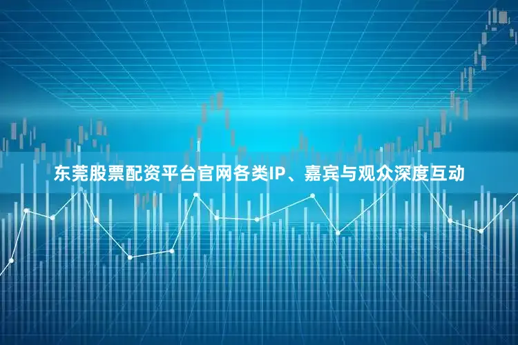 东莞股票配资平台官网各类IP、嘉宾与观众深度互动