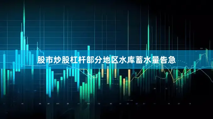 股市炒股杠杆部分地区水库蓄水量告急