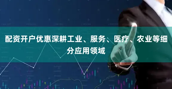 配资开户优惠深耕工业、服务、医疗、农业等细分应用领域