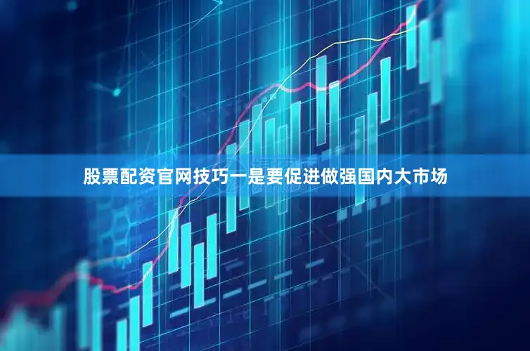 股票配资官网技巧一是要促进做强国内大市场