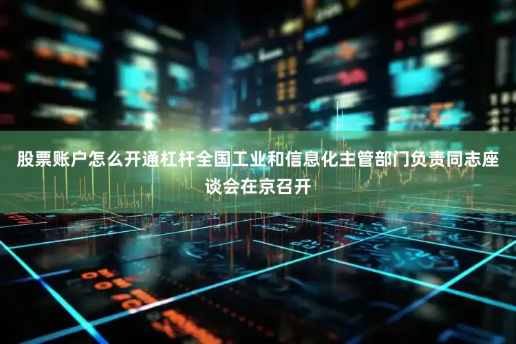 股票账户怎么开通杠杆全国工业和信息化主管部门负责同志座谈会在京召开