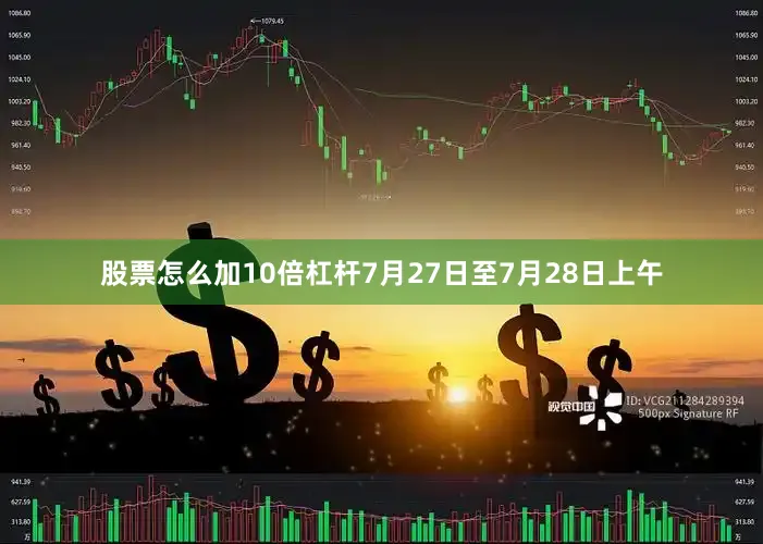 股票怎么加10倍杠杆7月27日至7月28日上午