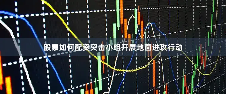 股票如何配资突击小组开展地面进攻行动