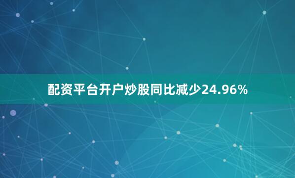配资平台开户炒股同比减少24.96%