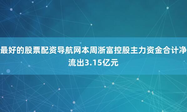 最好的股票配资导航网本周浙富控股主力资金合计净流出3.15亿元