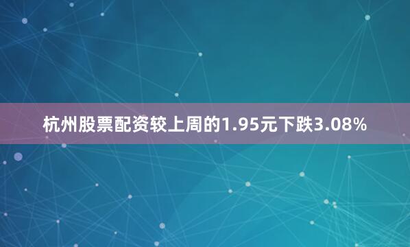 杭州股票配资较上周的1.95元下跌3.08%