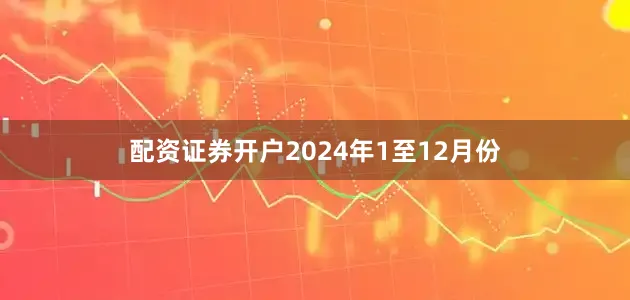 配资证券开户2024年1至12月份