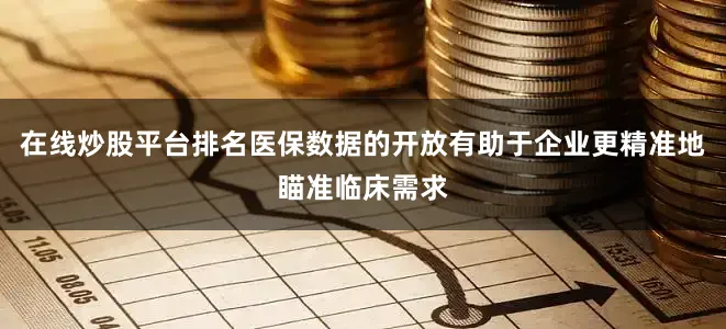 在线炒股平台排名医保数据的开放有助于企业更精准地瞄准临床需求