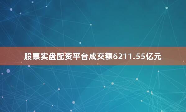 股票实盘配资平台成交额6211.55亿元