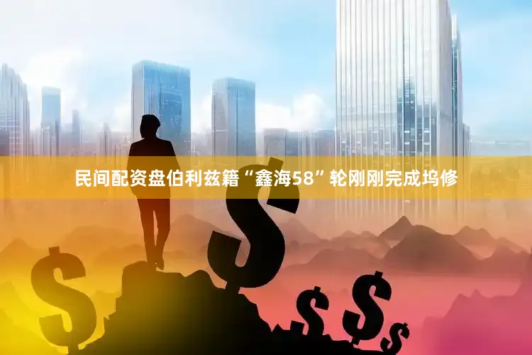 民间配资盘伯利兹籍“鑫海58”轮刚刚完成坞修