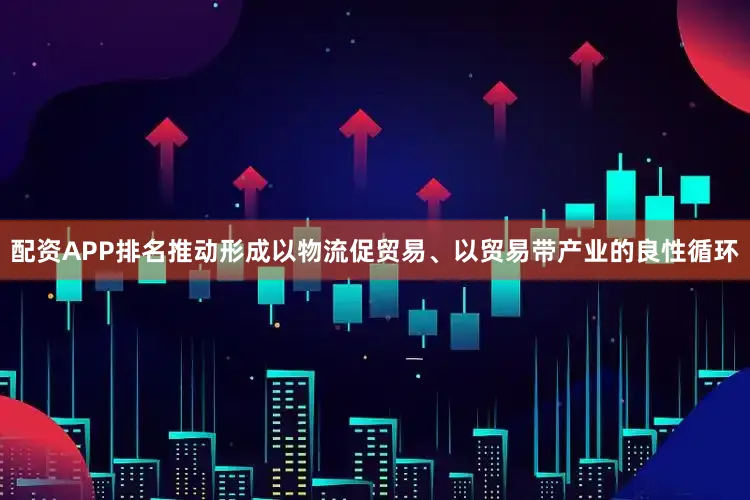 配资APP排名推动形成以物流促贸易、以贸易带产业的良性循环