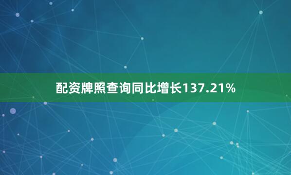 配资牌照查询同比增长137.21%